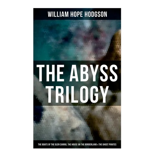 The Abyss Trilogy: The Boats of the Glen Carrig, The House on the Borderland & The Ghost Pirates: Horror Classics