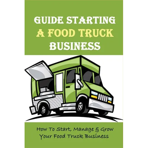 Guide Starting A Food Truck Business: How To Start, Manage & Grow Your Food Truck Business: Social Media Strategies To Succeed In The Food Truck Busin