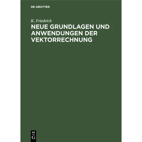 Neue Grundlagen Und Anwendungen Der Vektorrechnung: Eine Anleitung Zum Zahlenrechnen Mit Vektoren (Insbesondere Für Geodäten, Bau-, Maschinen- Und Ele