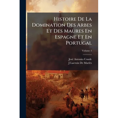 Histoire De La Domination Des Arbes Et Des Maures En Espagne Et En Portugal: Depuis L'invasion De Ces Peuples Jusqu'à Leur Expulsion Définitive; Volum