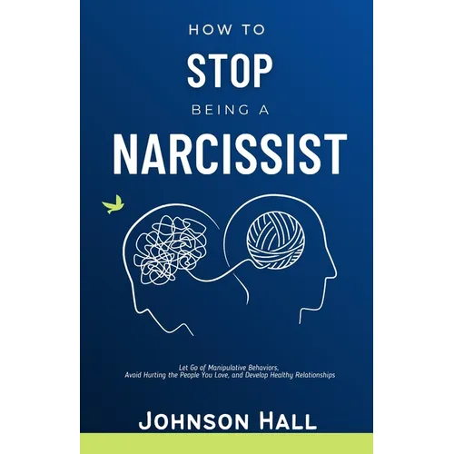 How to Stop Being a Narcissist: Let Go of Manipulative Behaviors, Avoid Hurting the People You Love, and Develop Healthy Relationships