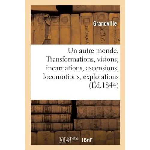 Un Autre Monde. Transformations, Visions, Incarnations, Ascensions, Locomotions, Explorations: Pérégrinations, Excursions, Stations