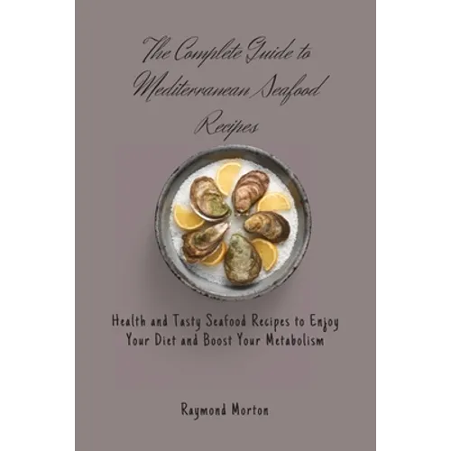 The Complete Guide to Mediterranean Seafood Recipes: Health and Tasty Seafood Recipes to Enjoy Your Diet and Boost Your Metabolism
