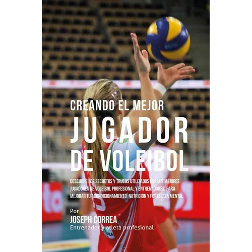 Creando El Mejor Jugador de Voleibol: Descubre Los Secretos Y Trucos Utilizados Por Los Mejores Jugadores de Voleibol Profesional Y Entrenadores, Para