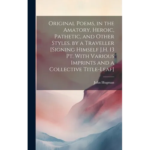 Original Poems, in the Amatory, Heroic, Pathetic, and Other Styles. by a Traveller [Signing Himself J.H. 13 Pt. With Various Imprints and a Collective