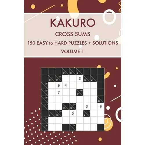 Kakuro Cross Sums Volume 1: 150 Easy to Hard Challenging Puzzles With Solutions