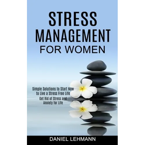 Stress Management for Women: Get Rid of Stress and Anxiety for Life (Simple Solutions to Start Now to Live a Stress Free Life)
