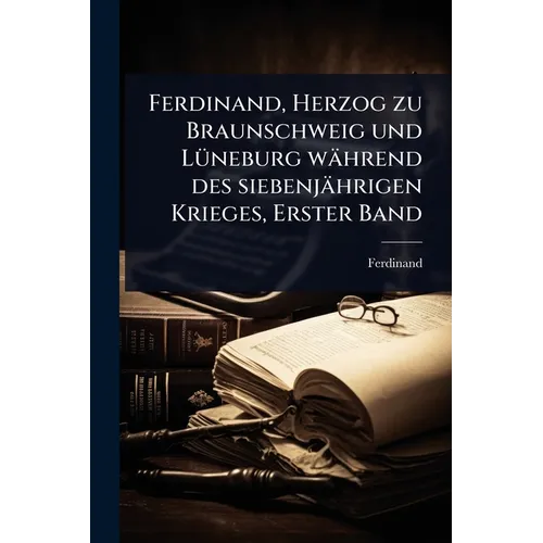 Ferdinand, Herzog zu Braunschweig und LÃ1/4neburg während des siebenjährigen Krieges, Erster Band