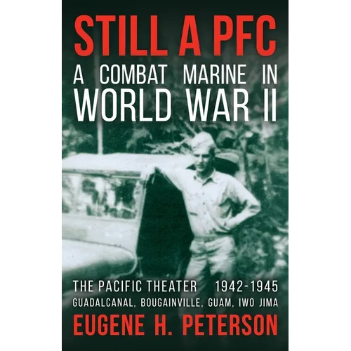 Still a PFC: A Combat Marine in World War II: The Pacific Theater (1942-1945): Guadalcanal, Bougainville, Guam, & Iwo Jima