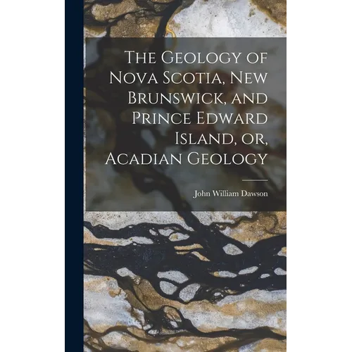 The Geology of Nova Scotia, New Brunswick, and Prince Edward Island, or, Acadian Geology
