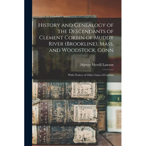 History and Genealogy of the Descendants of Clement Corbin of Muddy River (Brookline), Mass. and Woodstock, Conn: With Notices of Other Lines of Corbi