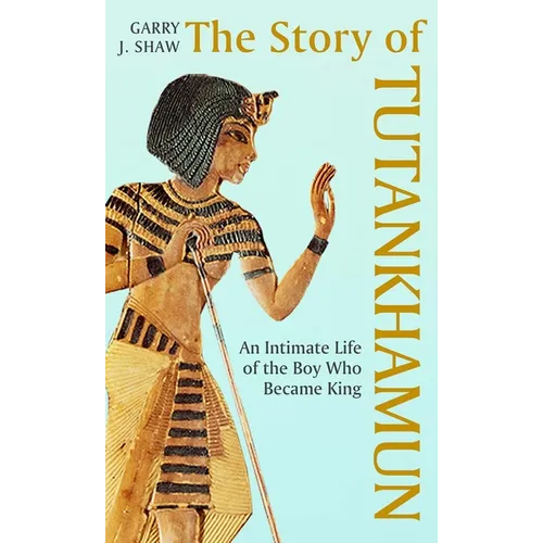 The Story of Tutankhamun: An Intimate Life of the Boy Who Became King