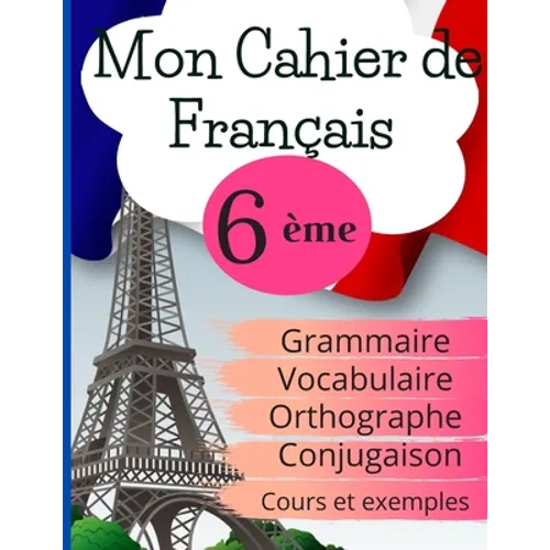 Mon Cahier de Français 6ème: Grammaire - Orthographe - Vocabulaire - Conjugaison, Cours, exemples et explications