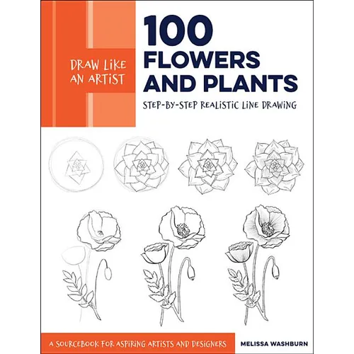 Draw Like an Artist: 100 Flowers and Plants: Step-By-Step Realistic Line Drawing * a Sourcebook for Aspiring Artists and Designers
