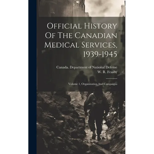 Official History Of The Canadian Medical Services, 1939-1945: Volume 1, Organization And Campaigns