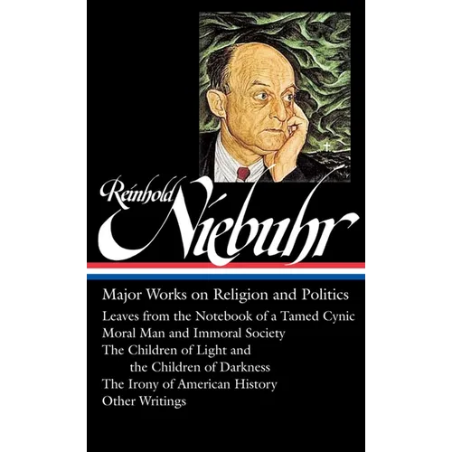 Reinhold Niebuhr: Major Works on Religion and Politics (Loa #263): Leaves from the Notebook of a Tamed Cynic / Moral Man and Immoral Society / The Chi