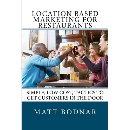 Location Based Marketing For Restaurants: Simple, Low Cost, Easy To Use Tactics To Get Customers In The Door