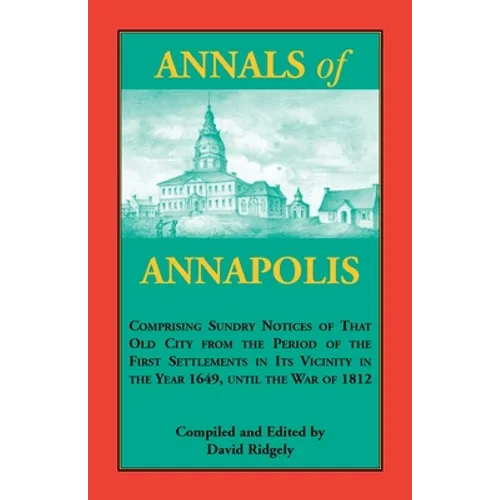 Annals of Annapolis: Comprising Sundry Notices of That Old City from the Period of the First Settlements in its Vicinity in the Year 1649, until the W