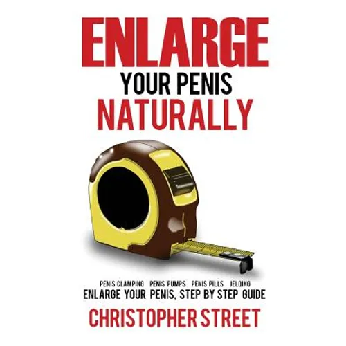 Enlarge Your Penis Naturally: Penis Clamping, Penis Pumps, Penis Pills, Jelqing, Enlarge Your Penis, Step by Step Guide