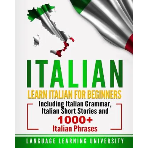 Italian: Learn Italian For Beginners Including Italian Grammar, Italian Short Stories and 1000+ Italian Phrases