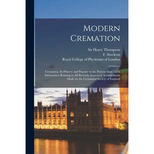 Modern Cremation: Cremation, Its History and Practice to the Present Date: With Information Relating to All Recently Improved Arrangemen