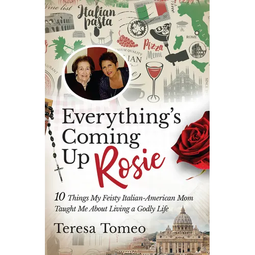 Everything's Coming Up Rosie: 10 Things My Feisty Italian-American Mom Taught Me about Living a Godly Life