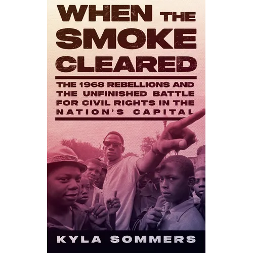 When the Smoke Cleared: The 1968 Rebellions and the Unfinished Battle for Civil Rights in the Nation's Capital