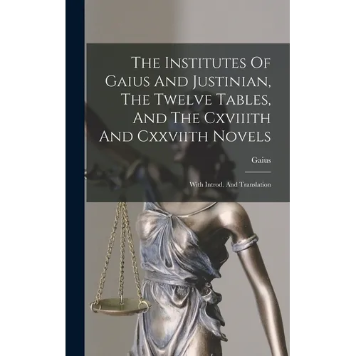 The Institutes Of Gaius And Justinian, The Twelve Tables, And The Cxviiith And Cxxviith Novels: With Introd. And Translation