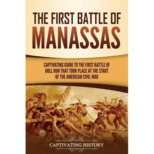 The First Battle of Manassas: A Captivating Guide to the First Battle of Bull Run That Took Place at the Start of the American Civil War