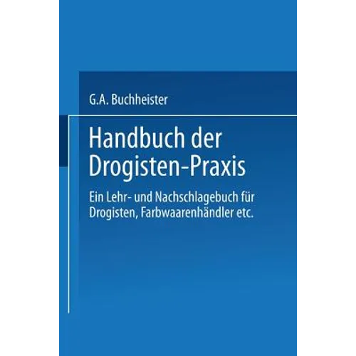 Handbuch Der Drogisten-PRAXIS: Ein Lehr- Und Nachschlagebuch Für Drogisten, Farbwaarenhändler Etc.