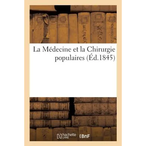 La Médecine Et La Chirurgie Populaires Ou Recueil de Remèdes Simples Et Faciles À Mettre En Usage: Pour Toutes Les Maladies, Avec l'Indication Des Soi