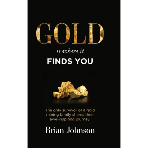 Gold Is Where It Finds You: The only survivor of a gold mining family shares their awe-inspiring journey