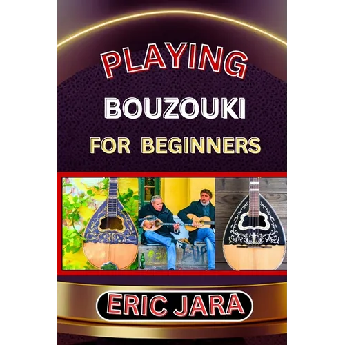Playing Bouzouki for Beginners: Complete Procedural Melody Guide To Understand, Learn And Master How To Play Bouzouki Like A Pro Even With No Former E