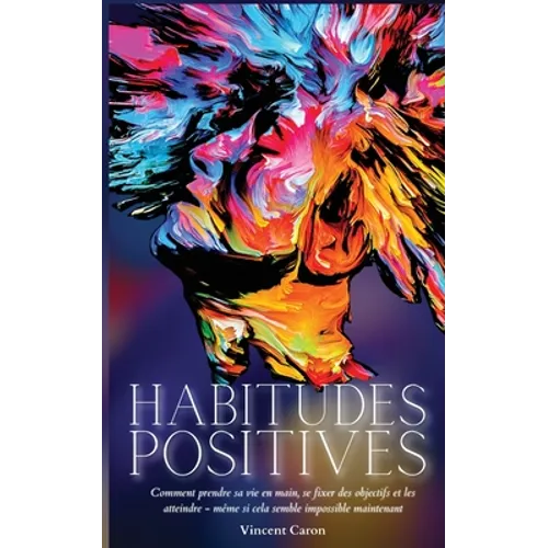 Habitudes Positives: Comment prendre sa vie en main, se fixer des objectifs et les atteindre ... même si cela semble impossible maintenant !