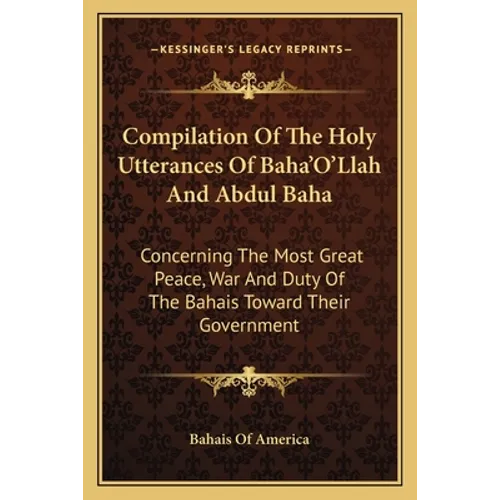 Compilation Of The Holy Utterances Of Baha'O'Llah And Abdul Baha: Concerning The Most Great Peace, War And Duty Of The Bahais Toward Their Government