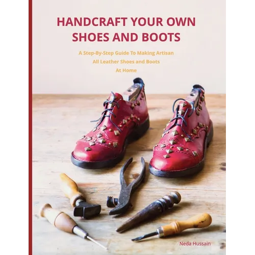 Handcraft Your Own Shoes And Boots: A Step-By-Step Guide To Making Artisan All Leather Shoes and Boots At Home