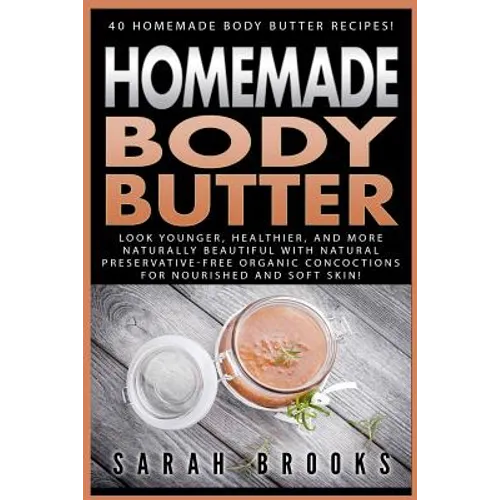 Homemade Body Butter: 40 Homemade Body Butter Recipes! Look Younger, Healthier, And More Naturally Beautiful With Natural Preservative-Free
