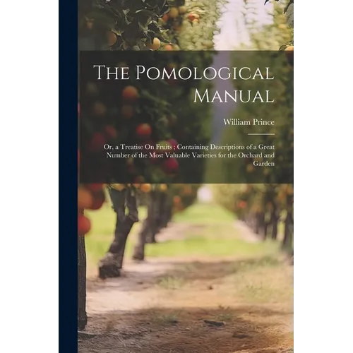 The Pomological Manual: Or, a Treatise On Fruits; Containing Descriptions of a Great Number of the Most Valuable Varieties for the Orchard and Garden