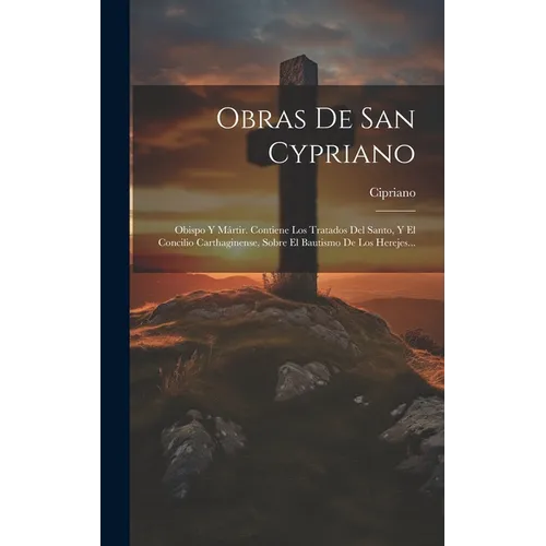 Obras De San Cypriano: Obispo Y Mártir. Contiene Los Tratados Del Santo, Y El Concilio Carthaginense, Sobre El Bautismo De Los Herejes...