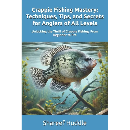 Crappie Fishing Mastery - Techniques, Tips, and Secrets for Anglers of All Levels: Unlocking the Thrill of Crappie Fishing: From Beginner to Pro