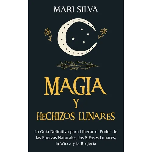 Magia y Hechizos Lunares: La guía definitiva para liberar el poder de las fuerzas naturales, las 8 fases lunares, la wicca y la brujería