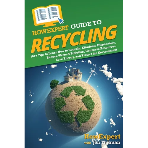 HowExpert Guide to Recycling: 101+ Tips to Learn How to Recycle, Eliminate Disposables, Reduce Waste & Pollution, Conserve Resources, Save Energy, and