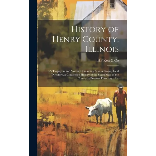 History of Henry County, Illinois: It's Taxpayers and Voters; Containing Also, a Biographical Directory, a Condensed History of the State; Map of the