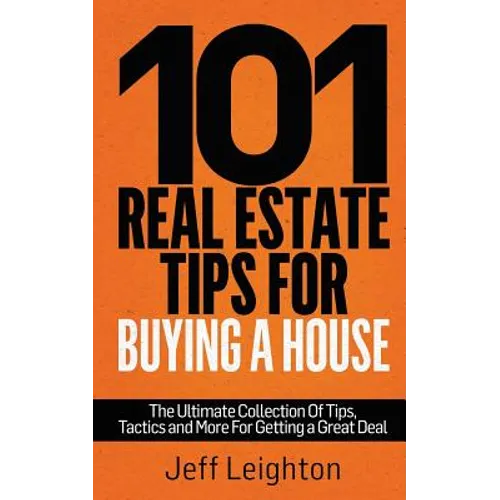 101 Real Estate Tips for Buying a House: The Ultimate Collection of Tips, Tactics, and More for Getting a Great Deal