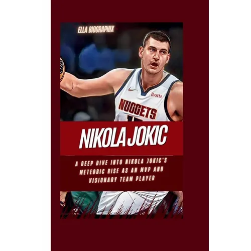 Nikola Jokic: A Deep Dive into Nikola Jokic's Meteoric Rise as an MVP and Visionary Team Player
