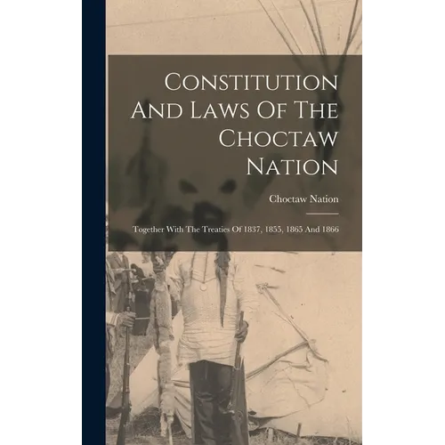 Constitution And Laws Of The Choctaw Nation: Together With The Treaties Of 1837, 1855, 1865 And 1866