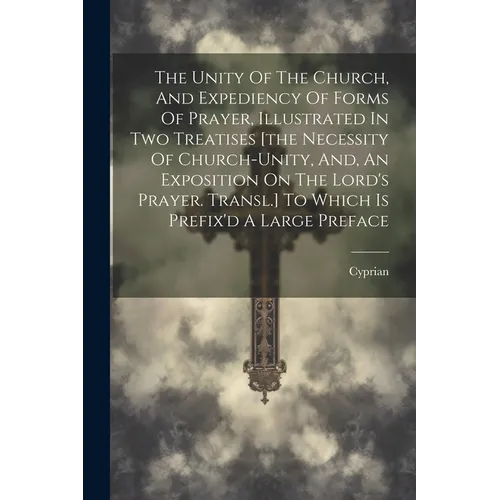 The Unity Of The Church, And Expediency Of Forms Of Prayer, Illustrated In Two Treatises [the Necessity Of Church-unity, And, An Exposition On The Lor