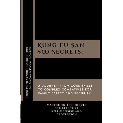 Kung Fu San Soo Secrets: A Journey from Core Skills to Complex Combatives for Family Safety and Security: Mastering Techniques for Effective Se