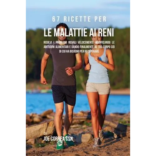 67 Ricette per le malattie ai reni: Risolvi i problemi renali velocemente modificando le abitudini alimentari e dando finalmente al tuo corpo ciò di c