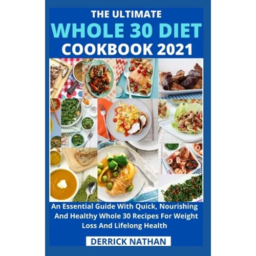 The Ultimate Whole 30 Diet Cookbook 2o21: An Essential Guide With Quick, Nourishing And Healthy Whole 30 Recipes For Weight Loss And Lifelong Health